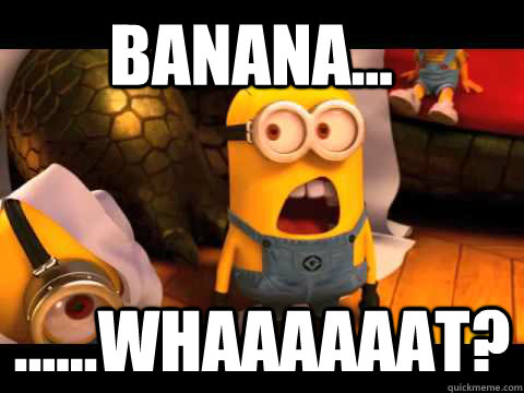 Banana... ......Whaaaaaat? - Banana... ......Whaaaaaat?  minion