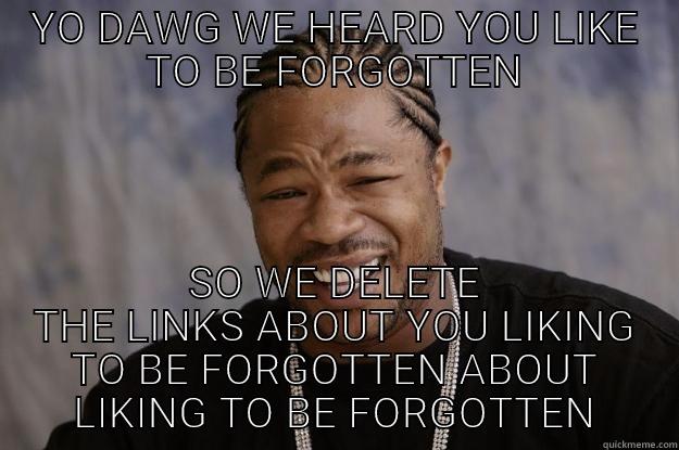 YO DAWG WE HEARD YOU LIKE TO BE FORGOTTEN SO WE DELETE THE LINKS ABOUT YOU LIKING TO BE FORGOTTEN ABOUT LIKING TO BE FORGOTTEN Xzibit meme