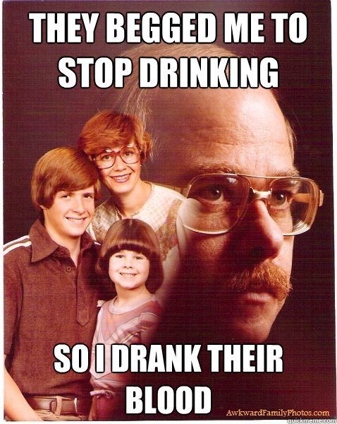 they begged me to stop drinking so i drank their blood  Vengeance Dad