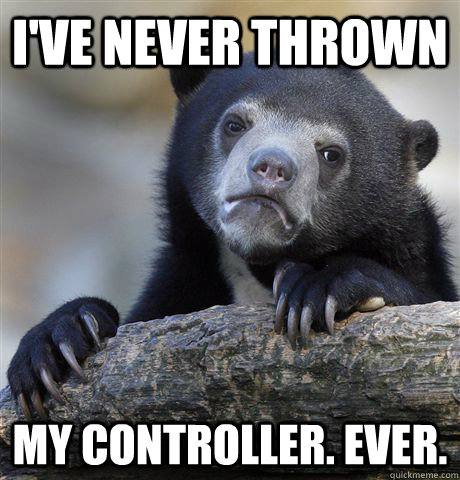 I've never thrown my controller. ever.  Confession Bear