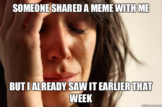 Someone shared a meme with me But I already saw it earlier that week  First World Problems