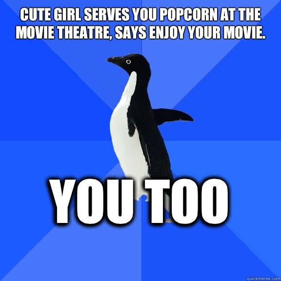Cute girl serves you popcorn at the movie theatre, says enjoy your movie. You too    Socially Awkward Penguin