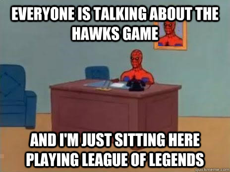 Everyone is talking about the hawks game And I'm just sitting here playing League of Legends  RIP Spiderman
