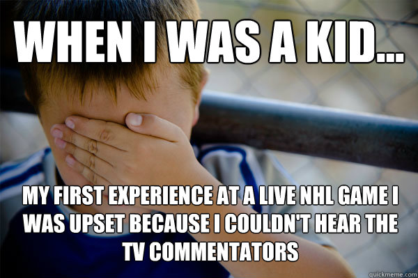 WHEN I WAS A KID... my first experience at a live NHL game I was upset because I couldn't hear the tv commentators  Confession kid