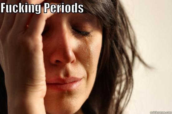 FUCKING PERIODS                                         First World Problems