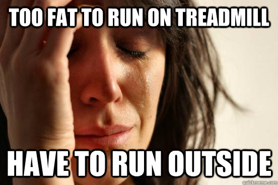 Too fat to run on treadmill  have to run outside  First World Problems