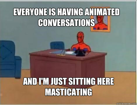 Everyone is having animated conversations And I'm just sitting here masticating - Everyone is having animated conversations And I'm just sitting here masticating  Spiderman