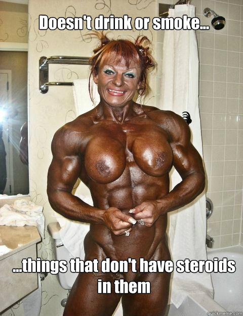 Doesn't drink or smoke... ...things that don't have steroids in them  Insecure Female Bodybuilder