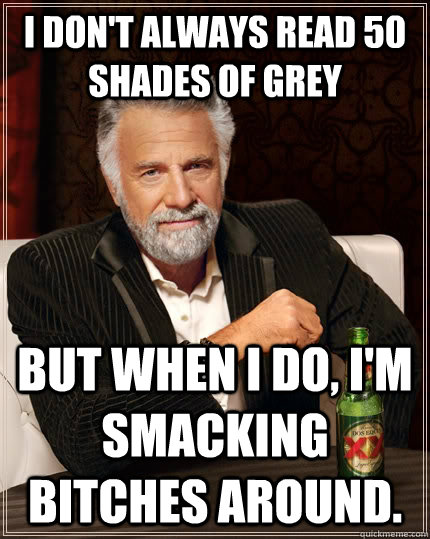 I don't always read 50 shades of grey but when I do, I'm smacking bitches around.  The Most Interesting Man In The World