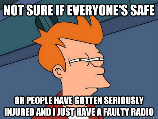 Not sure if everyone's safe Or people have gotten seriously injured and I just have a faulty radio  Futurama Fry