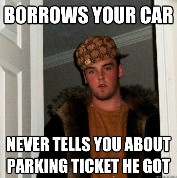 Borrows your car never tells you about parking ticket he got  Scumbag Steve