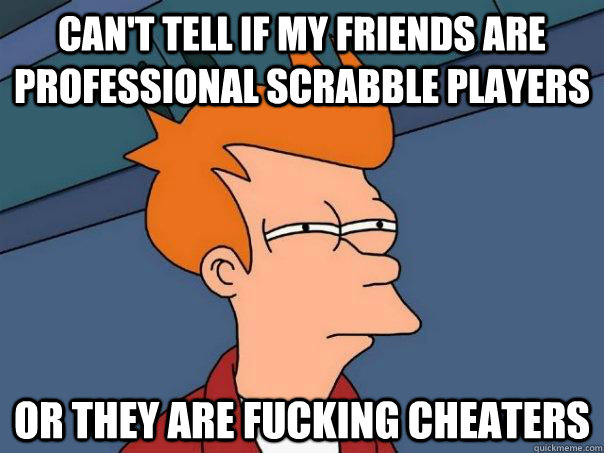 Can't tell if my friends are professional scrabble players or they are fucking cheaters  Futurama Fry