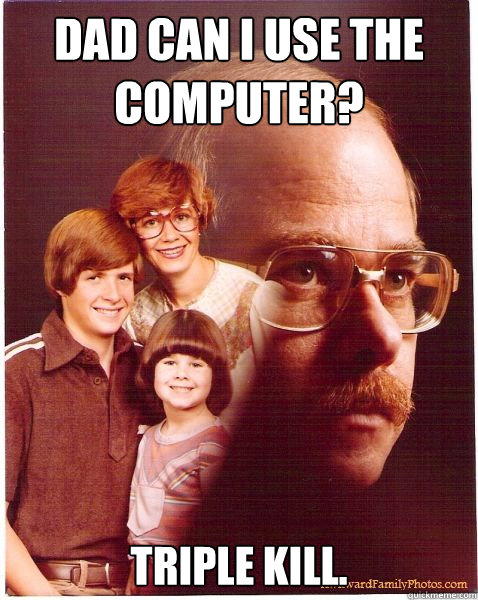 Dad can I use the computer? Triple Kill.  Vengeance Dad
