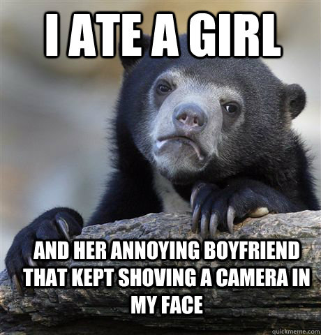 I ate a girl  and her annoying boyfriend that kept shoving a camera in my face  Confession Bear