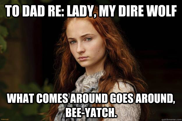 to dad re: lady, my dire wolf what comes around goes around, bee-yatch.  Sansa Problems