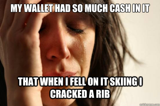 My wallet had so much cash in it that when I fell on it skiing I cracked a rib  First World Problems