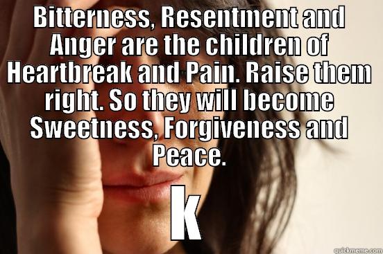 BITTERNESS, RESENTMENT AND ANGER ARE THE CHILDREN OF HEARTBREAK AND PAIN. RAISE THEM RIGHT. SO THEY WILL BECOME SWEETNESS, FORGIVENESS AND PEACE. K First World Problems