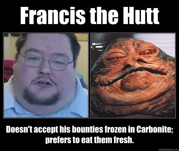 Francis the Hutt Doesn't accept his bounties frozen in Carbonite;
prefers to eat them fresh.  Francis the Hutt