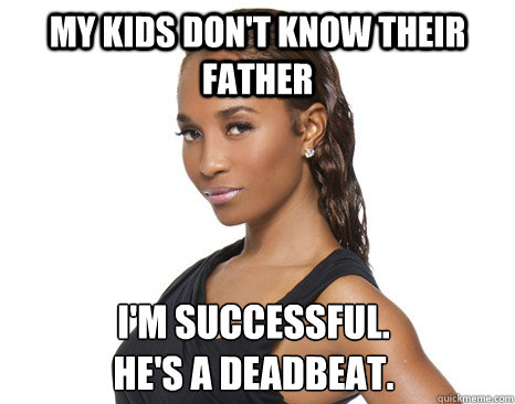 my kids don't know their father I'm successful.
He's a deadbeat.  Successful Black Woman