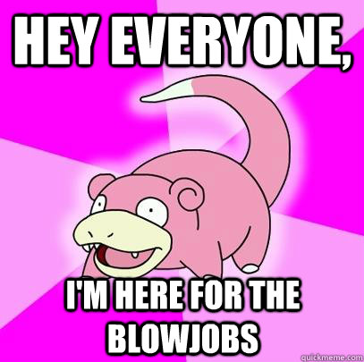 Hey everyone, I'm here for the blowjobs  Slowpoke