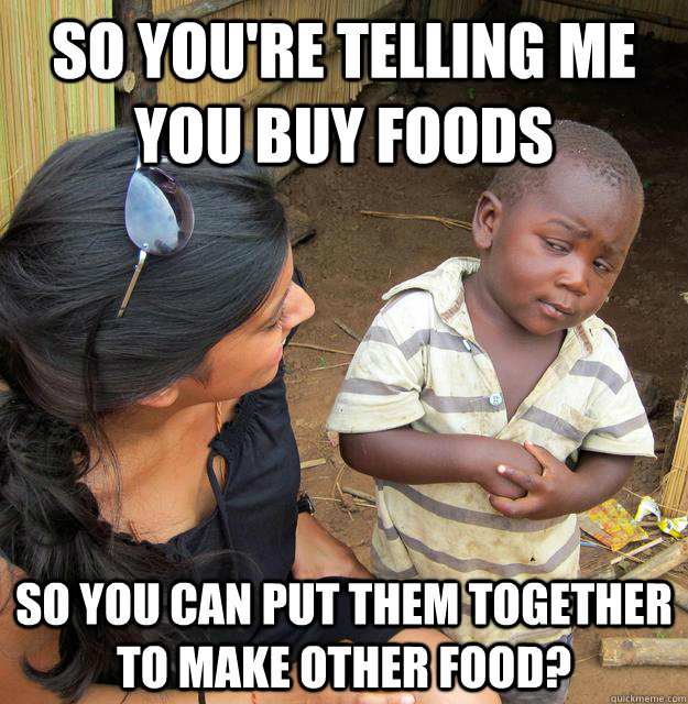 So you're telling me you buy foods so you can put them together to make other food?  Third World Skeptic Kid