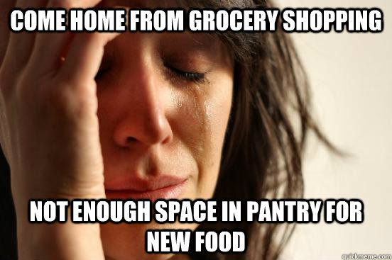 Come home from grocery shopping Not enough space in pantry for new food  First World Problems