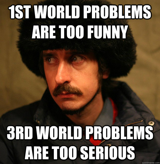 1st world problems are too funny 3rd world problems are too serious  