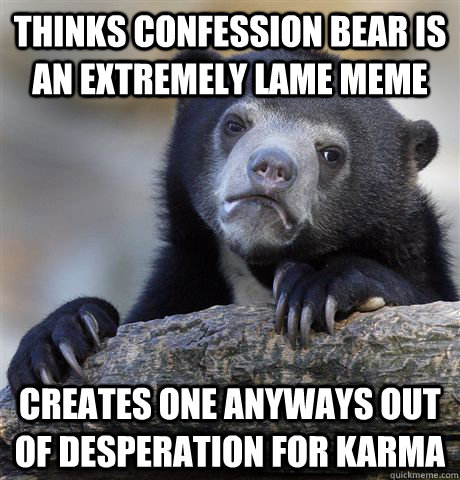 Thinks confession bear is an extremely lame meme creates one anyways out of desperation for karma - Thinks confession bear is an extremely lame meme creates one anyways out of desperation for karma  Confession Bear