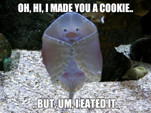 Oh, hi, I made you a cookie..
 ..But, um, I eated it.  