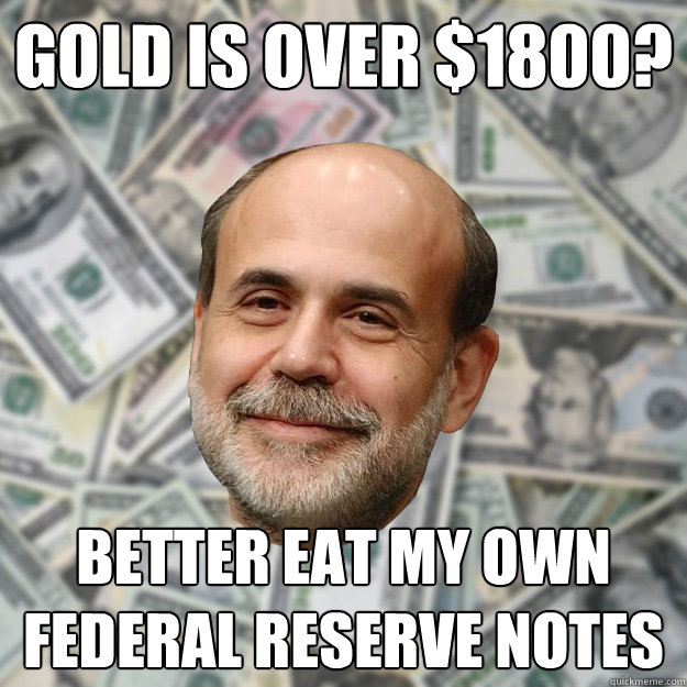 Gold is over $1800? Better eat my own Federal Reserve Notes  Ben Bernanke