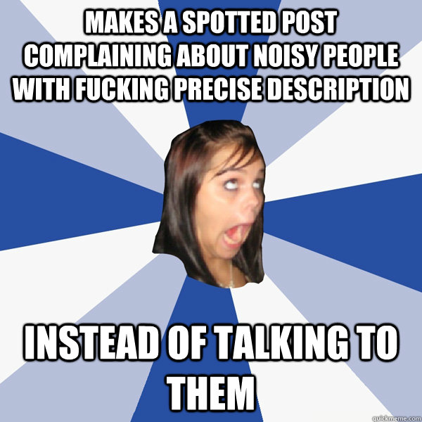 Makes a Spotted post complaining about noisy people with fucking precise description instead of talking to them  Annoying Facebook Girl