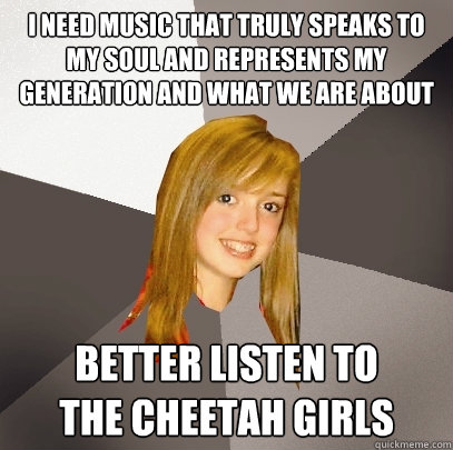 I need music that truly speaks to my soul and represents my generation and what we are about Better listen to
the Cheetah Girls - I need music that truly speaks to my soul and represents my generation and what we are about Better listen to
the Cheetah Girls  Musically Oblivious 8th Grader