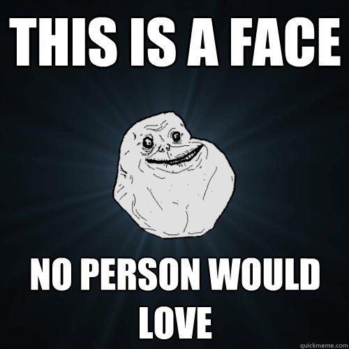 This is a face no person would love  Forever Alone