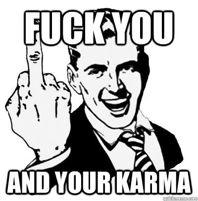 fuck you and your karma  Fuck you