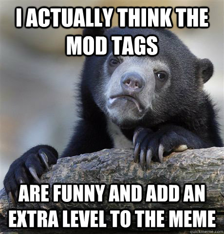 I actually think the Mod tags are funny and add an extra level to the meme - I actually think the Mod tags are funny and add an extra level to the meme  Confession Bear