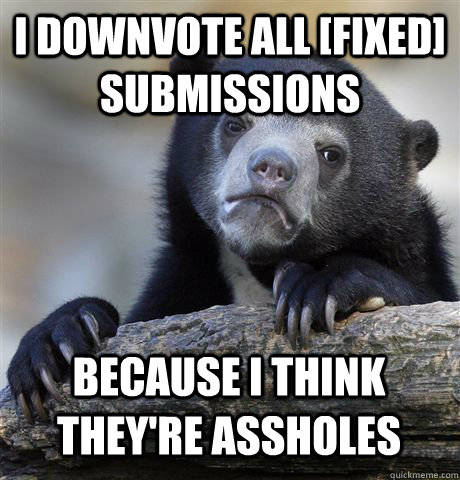 I downvote all [fixed] submissions  because i think they're assholes  Confession Bear