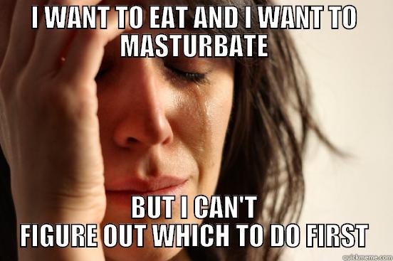I WANT TO EAT AND I WANT TO MASTURBATE BUT I CAN'T FIGURE OUT WHICH TO DO FIRST First World Problems