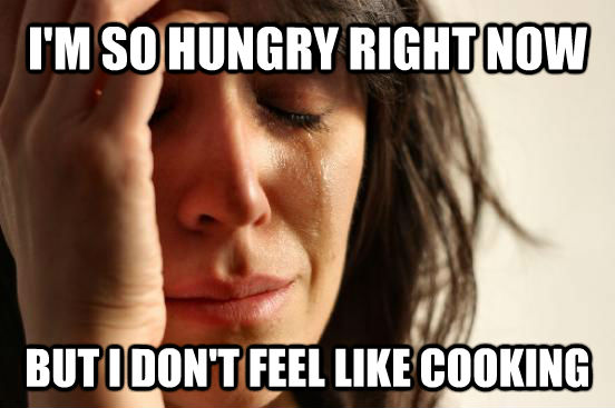 I'M SO HUNGRY RIGHT NOW BUT I DON'T FEEL LIKE COOKING  First World Problems