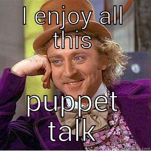 I ENJOY ALL THIS PUPPET TALK Condescending Wonka