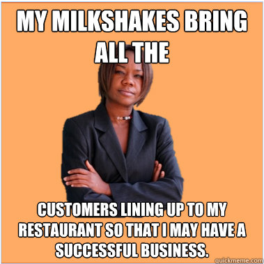 My Milkshakes bring all the customers lining up to my restaurant so that i may have a successful business. - My Milkshakes bring all the customers lining up to my restaurant so that i may have a successful business.  Successful Black Woman