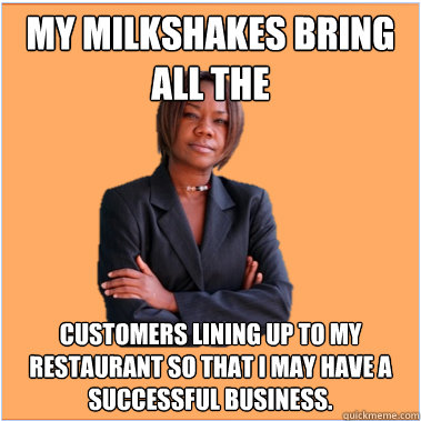 My Milkshakes bring all the customers lining up to my restaurant so that i may have a successful business.  Successful Black Woman