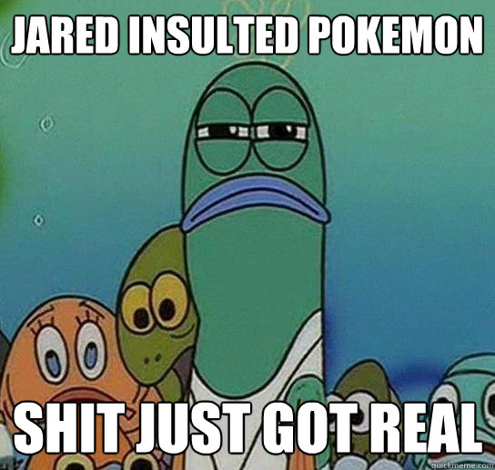 Jared insulted pokemon Shit just got real  Serious fish SpongeBob