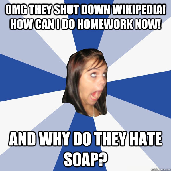 OMG THEY SHUT DOWN WIKIPEDIA! HOW CAN I DO HOMEWORK NOW! AND WHY DO THEY HATE SOAP?  Annoying Facebook Girl
