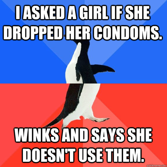 I asked a girl if she dropped her condoms. Winks and says she doesn't use them.  Socially Awkward Awesome Penguin