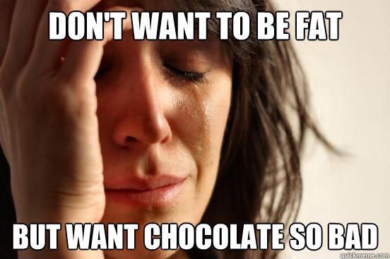 don't want to be fat But want chocolate so BAd  First World Problems