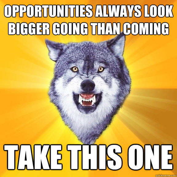 Opportunities always look bigger going than coming Take this one  Courage Wolf