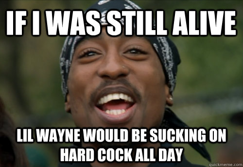 If i was still alive lil wayne would be sucking on hard cock all day  tupac meme