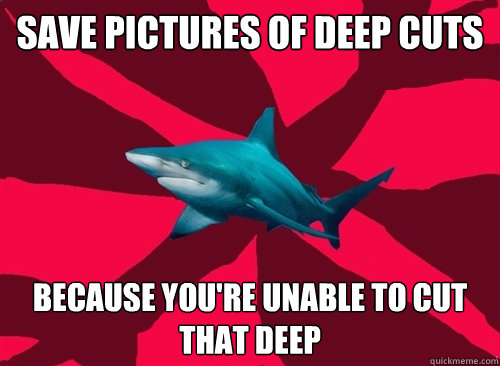 Save pictures of deep cuts Because you're unable to cut that deep  