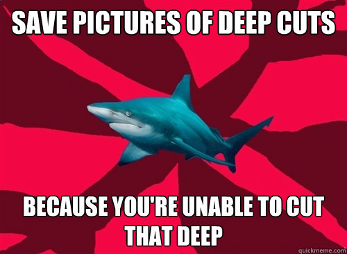 Save pictures of deep cuts Because you're unable to cut that deep  Self-Injury Shark