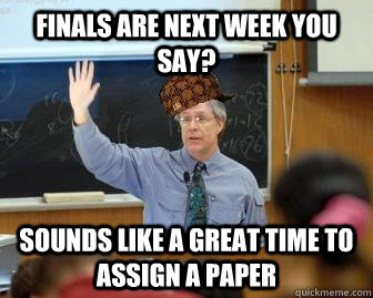 Finals are next week you say? Sounds like a great time to assign a paper  Scumbag Professor